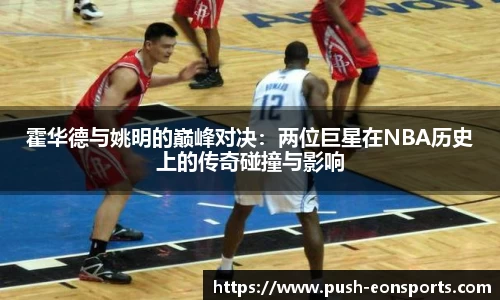霍华德与姚明的巅峰对决：两位巨星在NBA历史上的传奇碰撞与影响